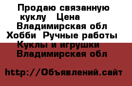 Продаю связанную куклу › Цена ­ 800 - Владимирская обл. Хобби. Ручные работы » Куклы и игрушки   . Владимирская обл.